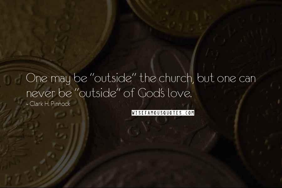 Clark H. Pinnock Quotes: One may be "outside" the church, but one can never be "outside" of God's love.