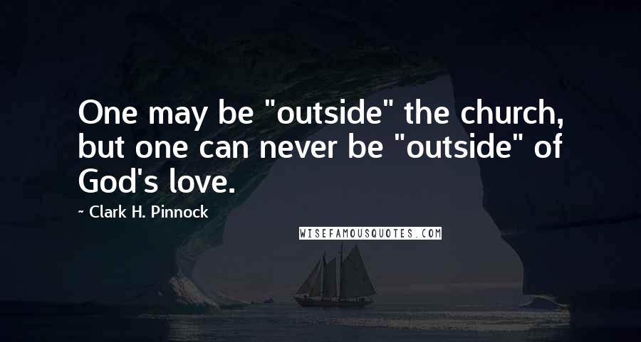 Clark H. Pinnock Quotes: One may be "outside" the church, but one can never be "outside" of God's love.