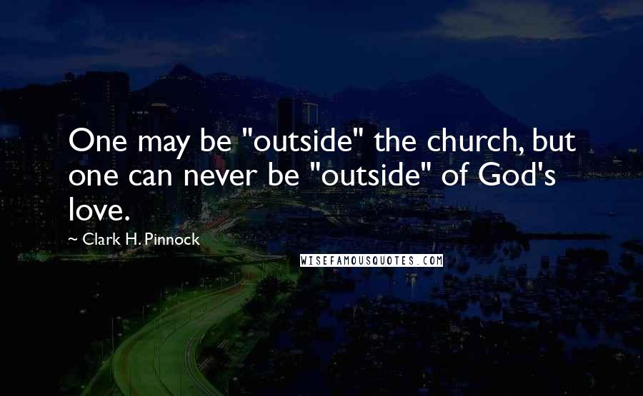 Clark H. Pinnock Quotes: One may be "outside" the church, but one can never be "outside" of God's love.