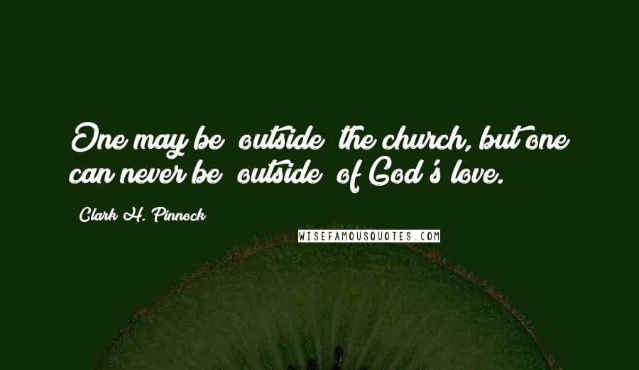 Clark H. Pinnock Quotes: One may be "outside" the church, but one can never be "outside" of God's love.