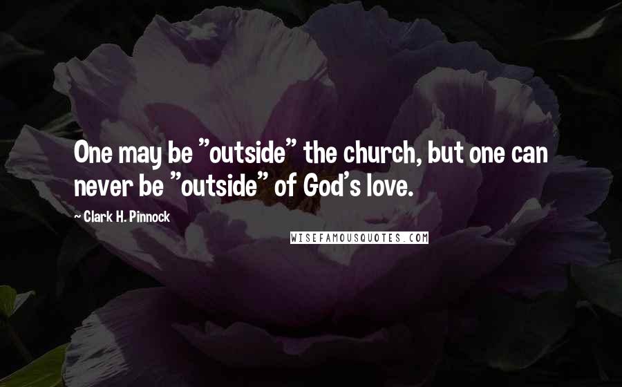 Clark H. Pinnock Quotes: One may be "outside" the church, but one can never be "outside" of God's love.