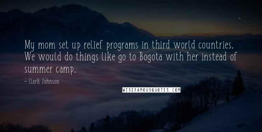 Clark Johnson Quotes: My mom set up relief programs in third world countries. We would do things like go to Bogota with her instead of summer camp.