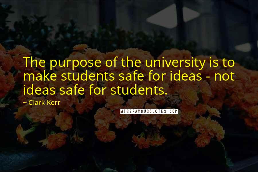 Clark Kerr Quotes: The purpose of the university is to make students safe for ideas - not ideas safe for students.