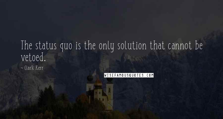 Clark Kerr Quotes: The status quo is the only solution that cannot be vetoed.