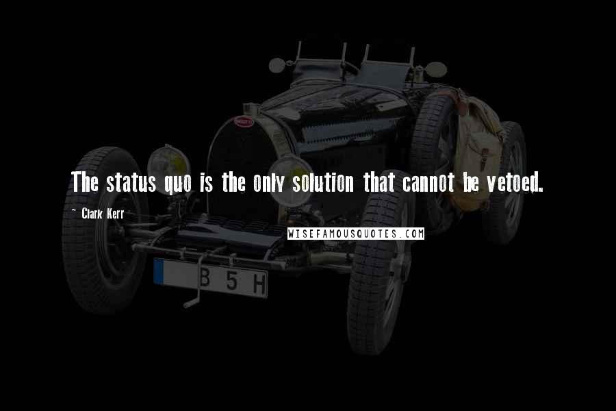 Clark Kerr Quotes: The status quo is the only solution that cannot be vetoed.