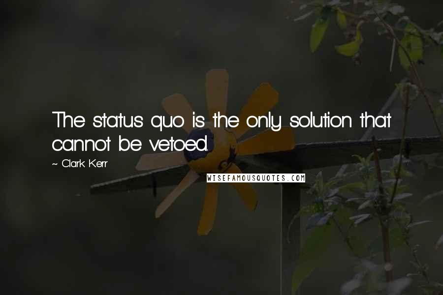 Clark Kerr Quotes: The status quo is the only solution that cannot be vetoed.