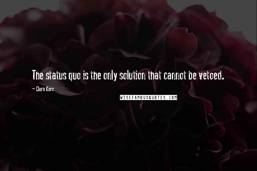 Clark Kerr Quotes: The status quo is the only solution that cannot be vetoed.