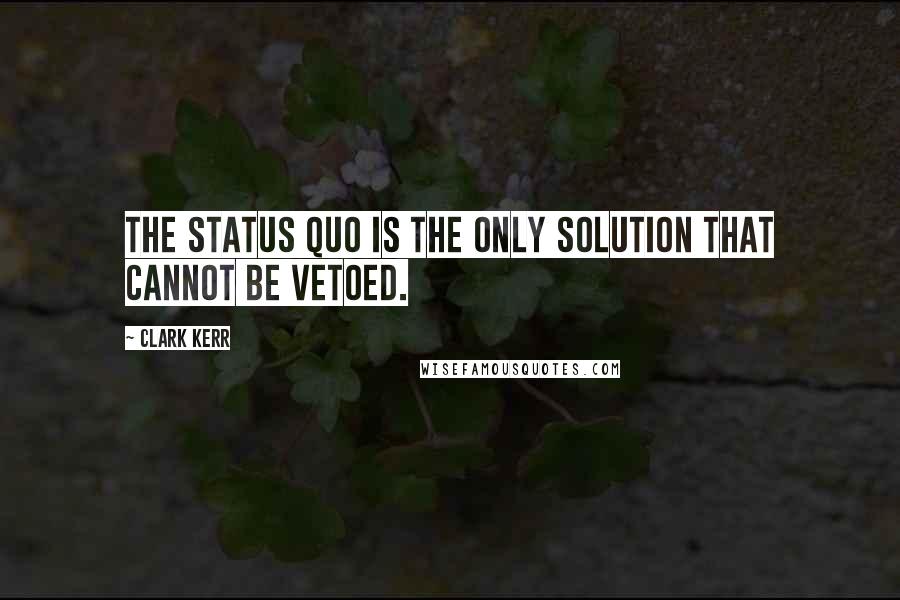 Clark Kerr Quotes: The status quo is the only solution that cannot be vetoed.