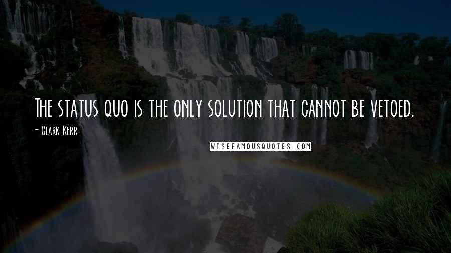 Clark Kerr Quotes: The status quo is the only solution that cannot be vetoed.