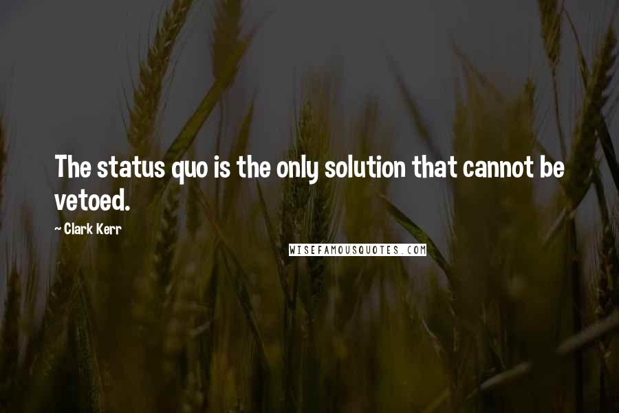 Clark Kerr Quotes: The status quo is the only solution that cannot be vetoed.