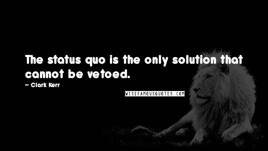 Clark Kerr Quotes: The status quo is the only solution that cannot be vetoed.