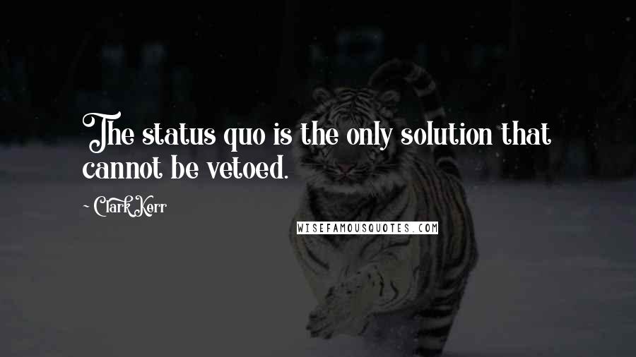 Clark Kerr Quotes: The status quo is the only solution that cannot be vetoed.