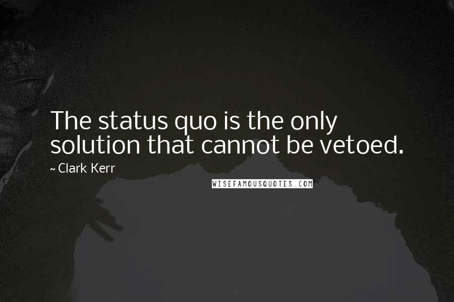 Clark Kerr Quotes: The status quo is the only solution that cannot be vetoed.