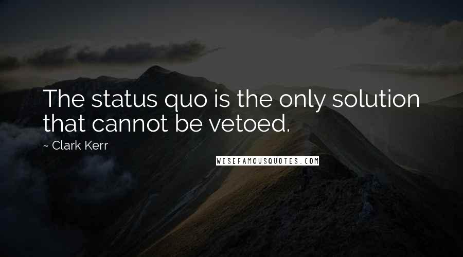 Clark Kerr Quotes: The status quo is the only solution that cannot be vetoed.