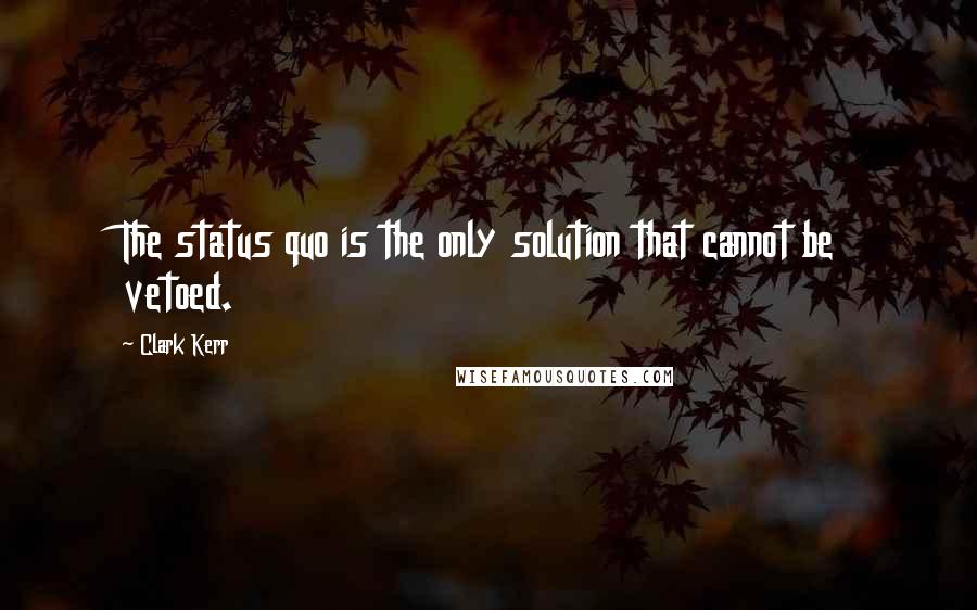 Clark Kerr Quotes: The status quo is the only solution that cannot be vetoed.