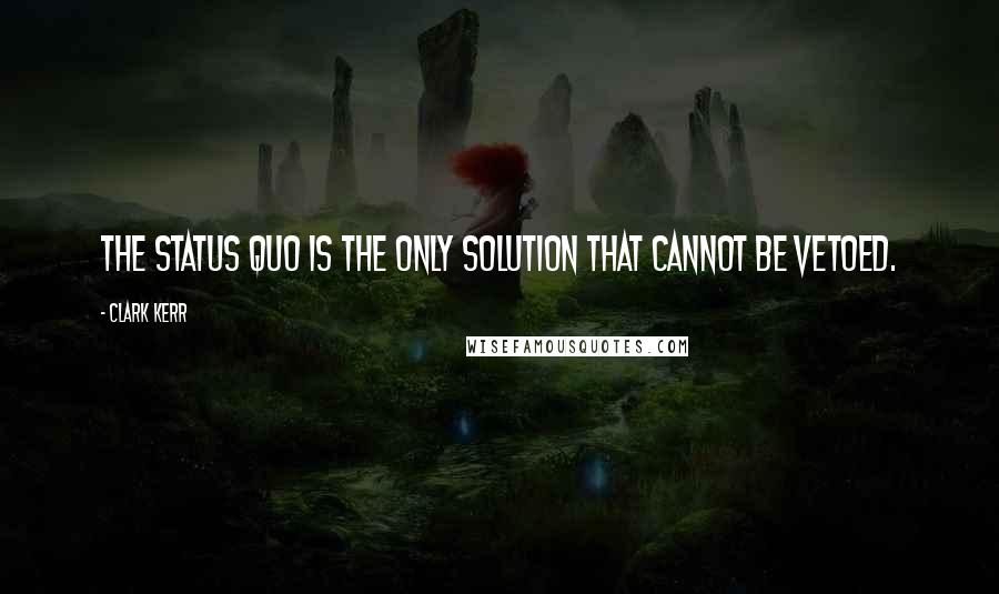 Clark Kerr Quotes: The status quo is the only solution that cannot be vetoed.