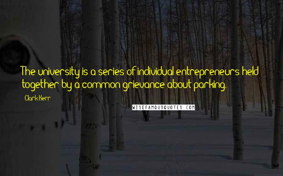 Clark Kerr Quotes: The university is a series of individual entrepreneurs held together by a common grievance about parking.