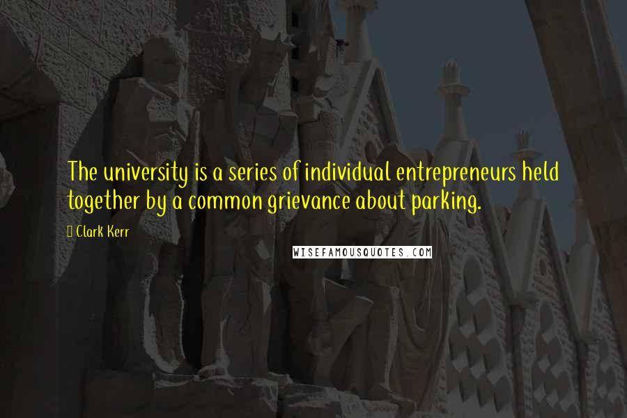 Clark Kerr Quotes: The university is a series of individual entrepreneurs held together by a common grievance about parking.