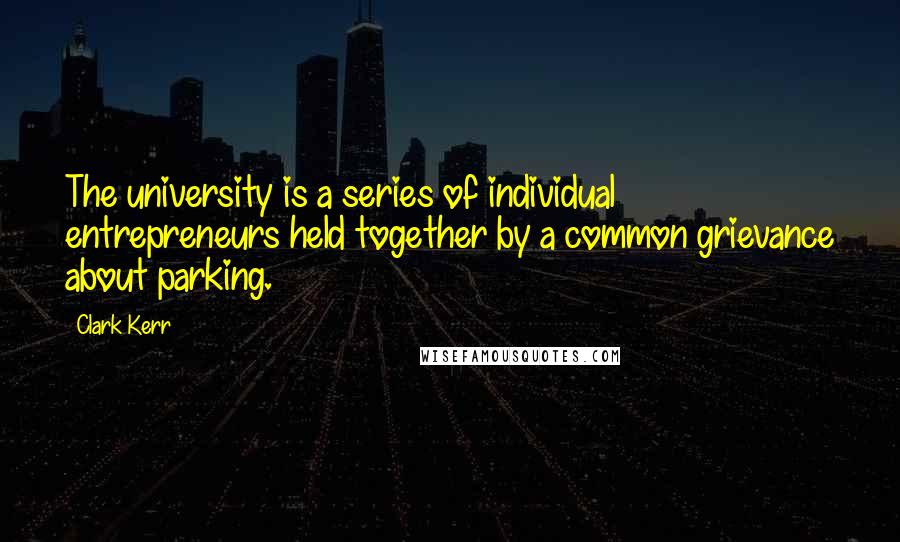 Clark Kerr Quotes: The university is a series of individual entrepreneurs held together by a common grievance about parking.