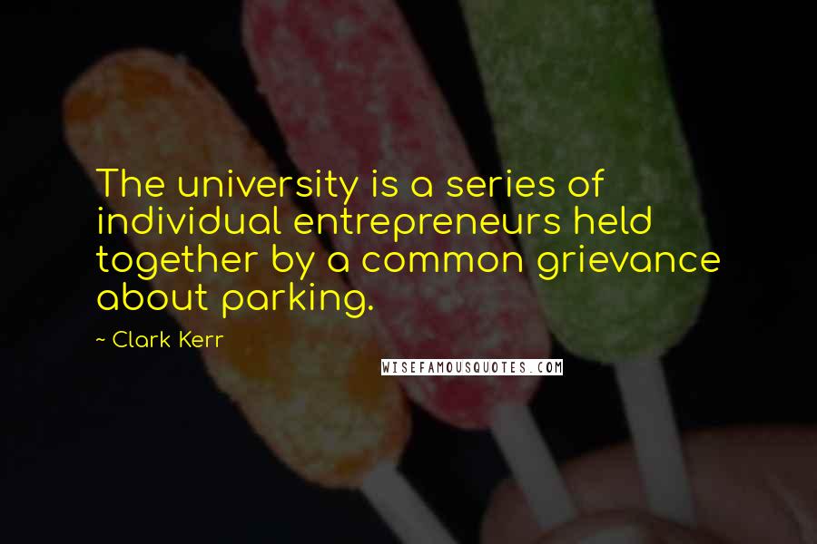 Clark Kerr Quotes: The university is a series of individual entrepreneurs held together by a common grievance about parking.