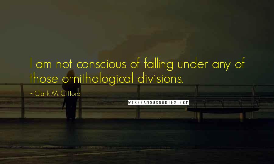 Clark M. Clifford Quotes: I am not conscious of falling under any of those ornithological divisions.
