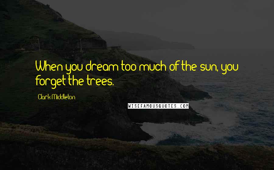 Clark Middleton Quotes: When you dream too much of the sun, you forget the trees.