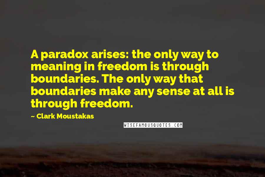 Clark Moustakas Quotes: A paradox arises: the only way to meaning in freedom is through boundaries. The only way that boundaries make any sense at all is through freedom.