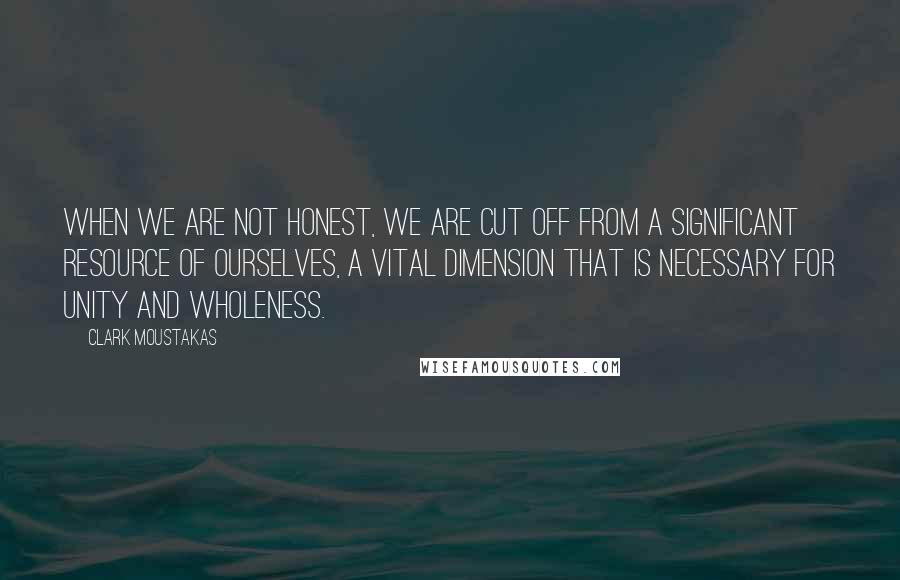 Clark Moustakas Quotes: When we are not honest, we are cut off from a significant resource of ourselves, a vital dimension that is necessary for unity and wholeness.