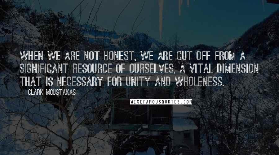 Clark Moustakas Quotes: When we are not honest, we are cut off from a significant resource of ourselves, a vital dimension that is necessary for unity and wholeness.