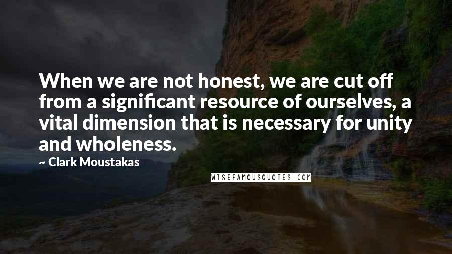 Clark Moustakas Quotes: When we are not honest, we are cut off from a significant resource of ourselves, a vital dimension that is necessary for unity and wholeness.