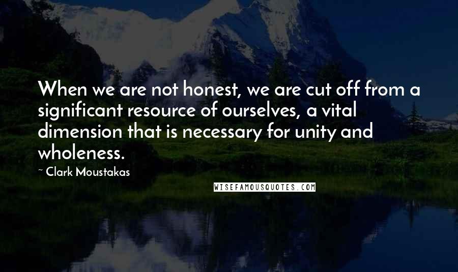 Clark Moustakas Quotes: When we are not honest, we are cut off from a significant resource of ourselves, a vital dimension that is necessary for unity and wholeness.