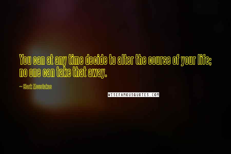 Clark Moustakas Quotes: You can at any time decide to alter the course of your life; no one can take that away.