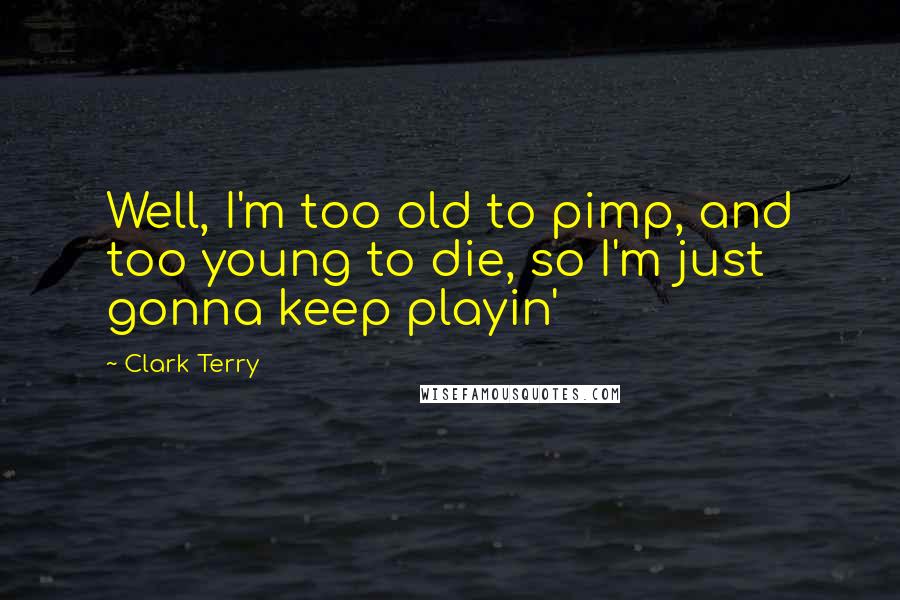 Clark Terry Quotes: Well, I'm too old to pimp, and too young to die, so I'm just gonna keep playin'