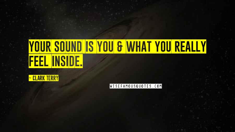 Clark Terry Quotes: Your sound is you & what you really feel inside.