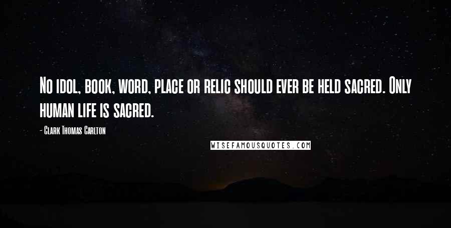 Clark Thomas Carlton Quotes: No idol, book, word, place or relic should ever be held sacred. Only human life is sacred.