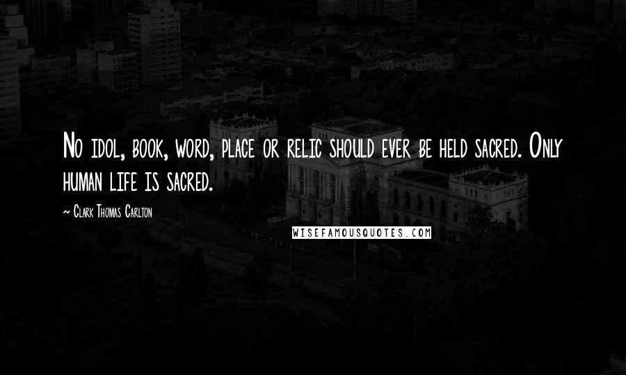 Clark Thomas Carlton Quotes: No idol, book, word, place or relic should ever be held sacred. Only human life is sacred.