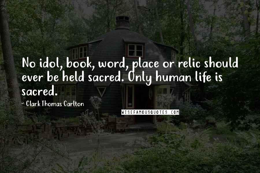 Clark Thomas Carlton Quotes: No idol, book, word, place or relic should ever be held sacred. Only human life is sacred.