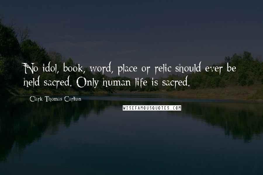 Clark Thomas Carlton Quotes: No idol, book, word, place or relic should ever be held sacred. Only human life is sacred.