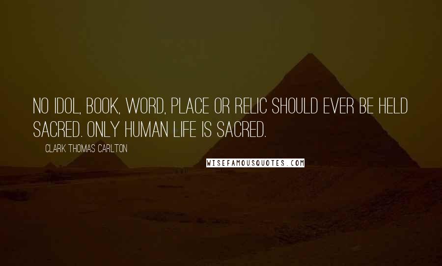 Clark Thomas Carlton Quotes: No idol, book, word, place or relic should ever be held sacred. Only human life is sacred.