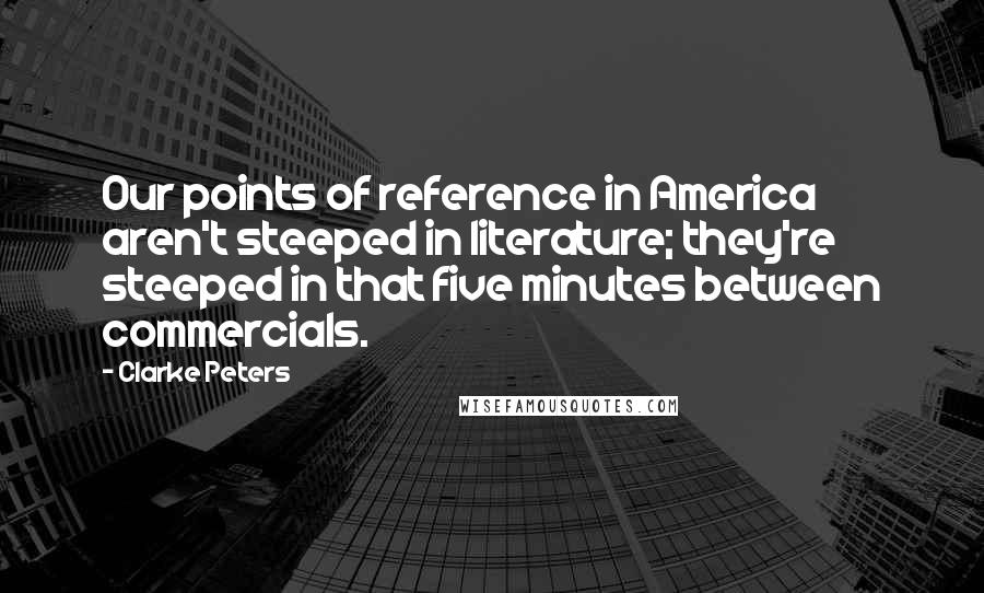 Clarke Peters Quotes: Our points of reference in America aren't steeped in literature; they're steeped in that five minutes between commercials.