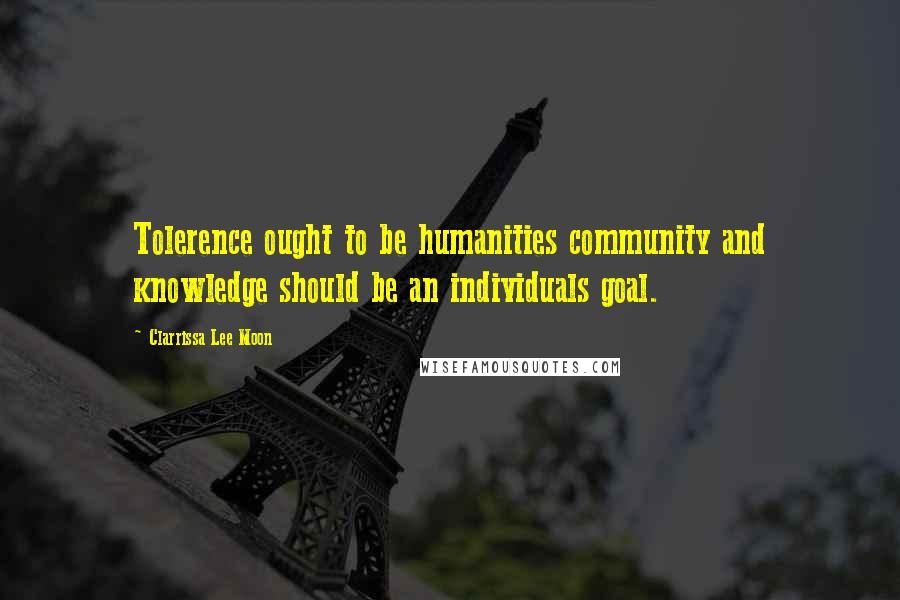 Clarrissa Lee Moon Quotes: Tolerence ought to be humanities community and knowledge should be an individuals goal.