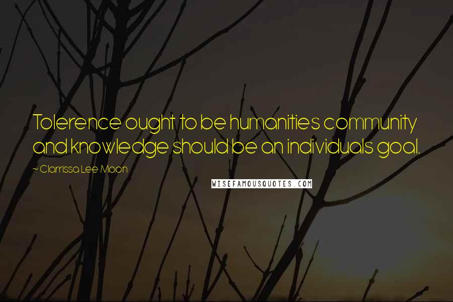 Clarrissa Lee Moon Quotes: Tolerence ought to be humanities community and knowledge should be an individuals goal.