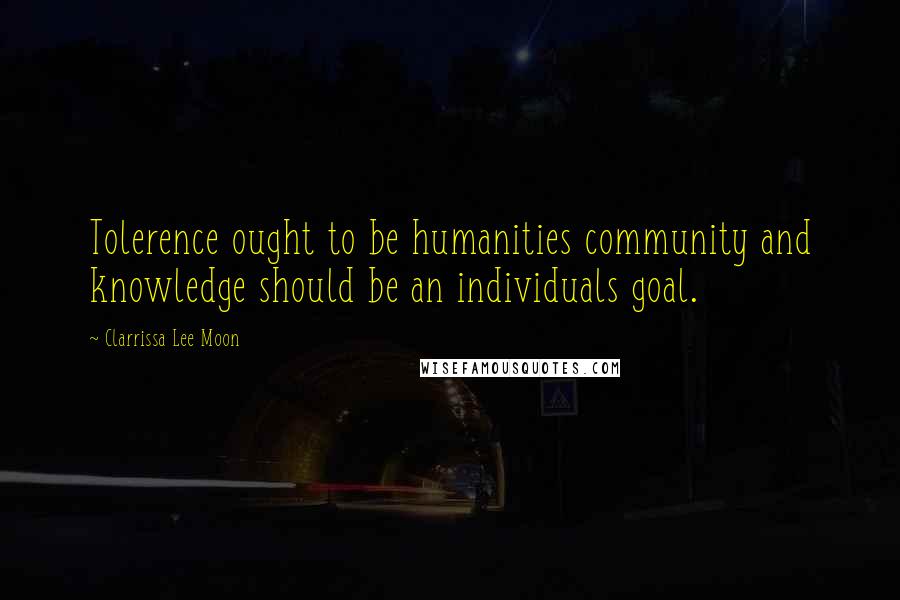 Clarrissa Lee Moon Quotes: Tolerence ought to be humanities community and knowledge should be an individuals goal.
