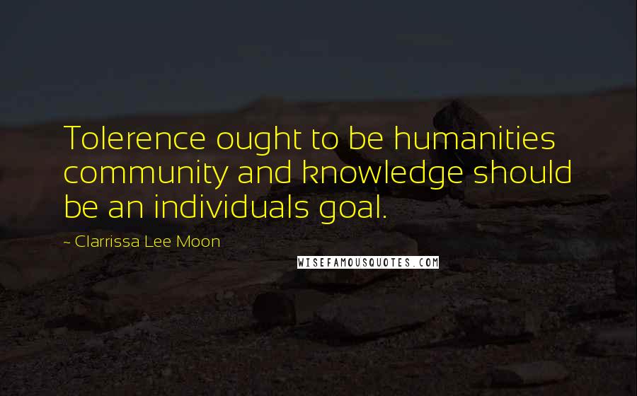 Clarrissa Lee Moon Quotes: Tolerence ought to be humanities community and knowledge should be an individuals goal.