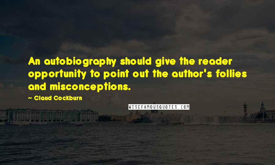 Claud Cockburn Quotes: An autobiography should give the reader opportunity to point out the author's follies and misconceptions.