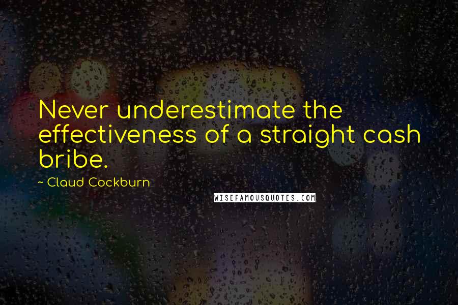 Claud Cockburn Quotes: Never underestimate the effectiveness of a straight cash bribe.