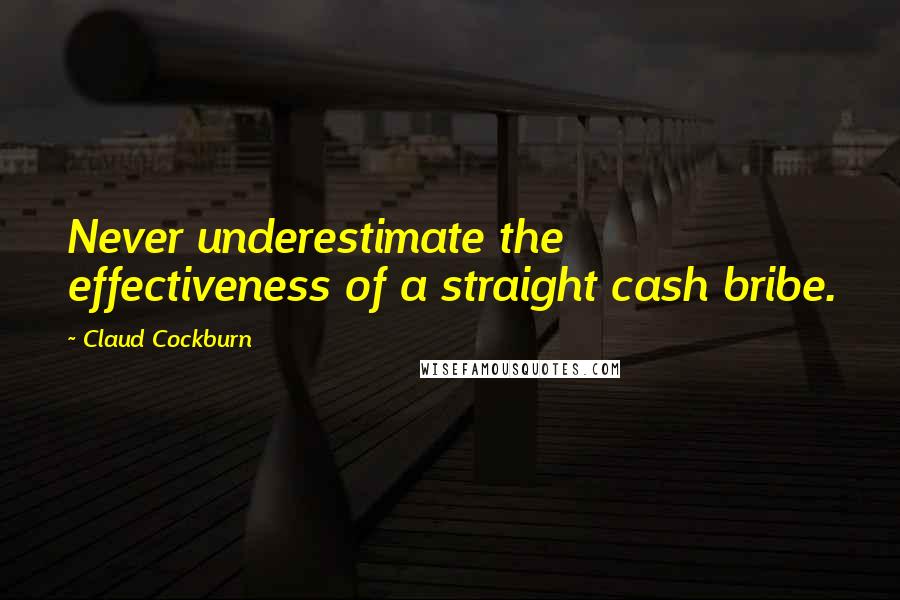 Claud Cockburn Quotes: Never underestimate the effectiveness of a straight cash bribe.