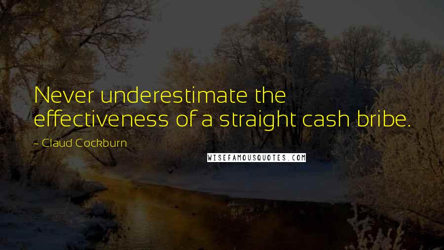 Claud Cockburn Quotes: Never underestimate the effectiveness of a straight cash bribe.