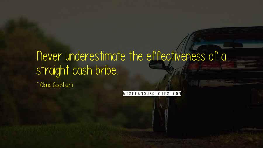 Claud Cockburn Quotes: Never underestimate the effectiveness of a straight cash bribe.