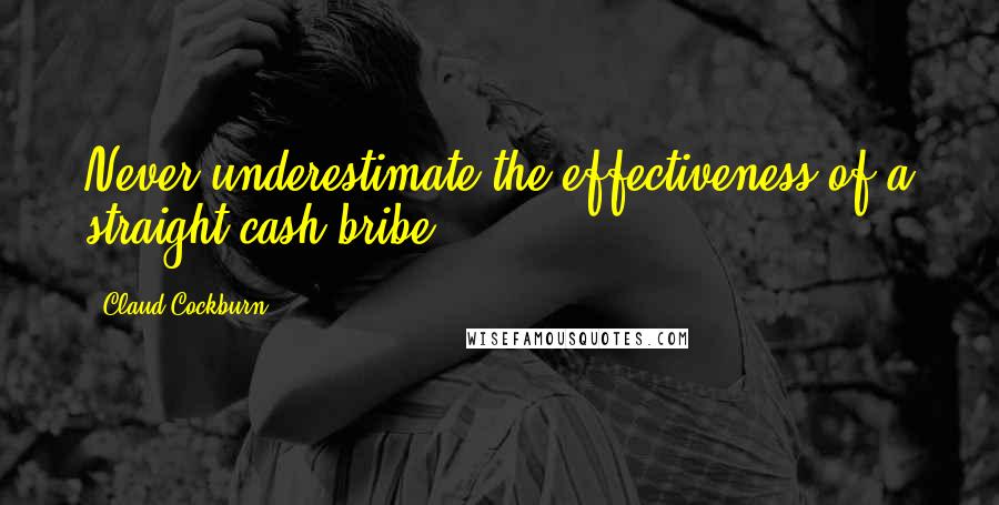 Claud Cockburn Quotes: Never underestimate the effectiveness of a straight cash bribe.